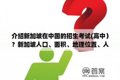 介绍新加坡在中国的招生考试(高中）？新加坡人口、面积、地理位置、人均国民生产总值介绍？