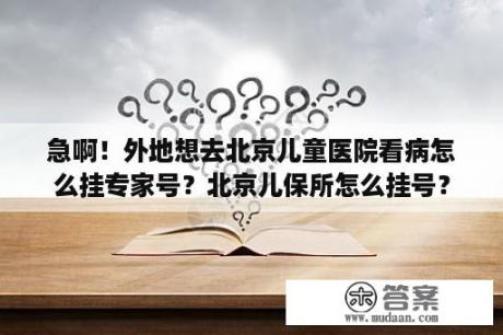 急啊！外地想去北京儿童医院看病怎么挂专家号？北京儿保所怎么挂号？