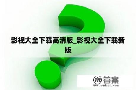 影视大全下载高清版_影视大全下载新版