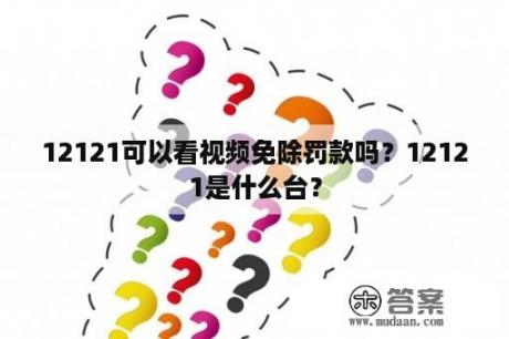 12121可以看视频免除罚款吗？12121是什么台？