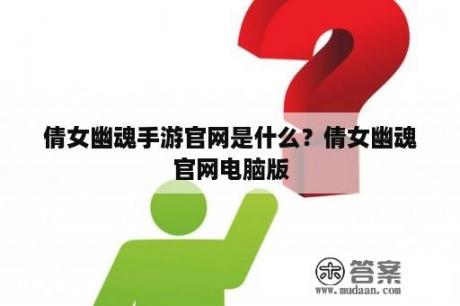 倩女幽魂手游官网是什么？倩女幽魂官网电脑版