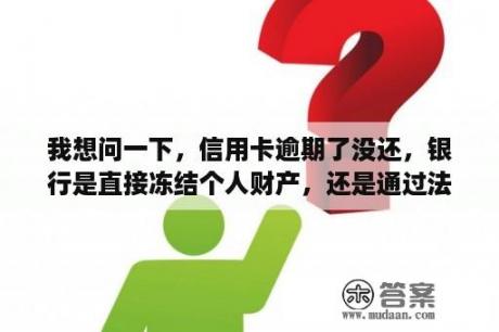 我想问一下，信用卡逾期了没还，银行是直接冻结个人财产，还是通过法院来冻结我房产？失信能拍卖有按揭房子吗？