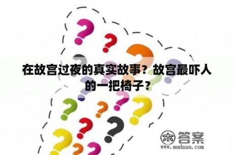 在故宫过夜的真实故事？故宫最吓人的一把椅子？