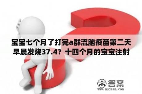 宝宝七个月了打完a群流脑疫苗第二天早晨发烧37.4？十四个月的宝宝注射流脑疫苗后发烧不退怎么办？