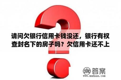 请问欠银行信用卡钱没还，银行有权查封名下的房子吗？欠信用卡还不上房子会被拍卖吗