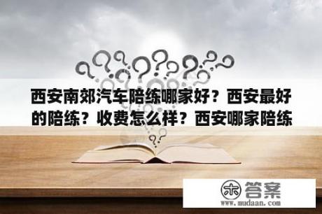 西安南郊汽车陪练哪家好？西安最好的陪练？收费怎么样？西安哪家陪练好？