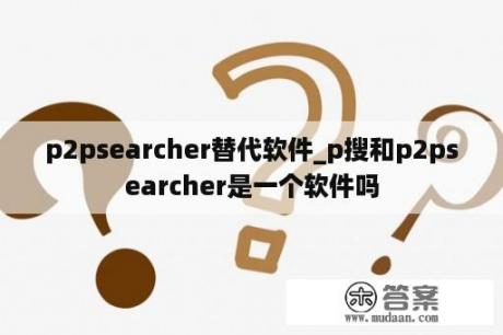 p2psearcher替代软件_p搜和p2psearcher是一个软件吗