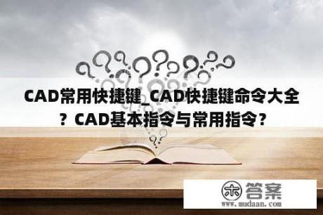 CAD常用快捷键_CAD快捷键命令大全？CAD基本指令与常用指令？