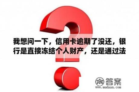 我想问一下，信用卡逾期了没还，银行是直接冻结个人财产，还是通过法院来冻结我房产？有房产信用卡逾期一定会被起诉吗?