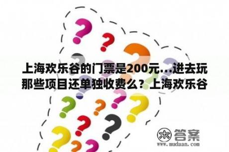 上海欢乐谷的门票是200元…进去玩那些项目还单独收费么？上海欢乐谷门票是全包吗？