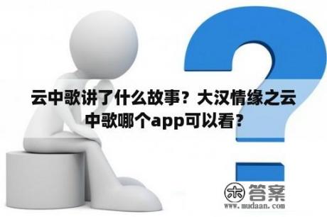 云中歌讲了什么故事？大汉情缘之云中歌哪个app可以看？