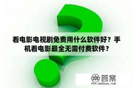 看电影电视剧免费用什么软件好？手机看电影最全无需付费软件？