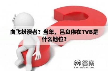 向飞扮演者？当年，吕良伟在TVB是什么地位？