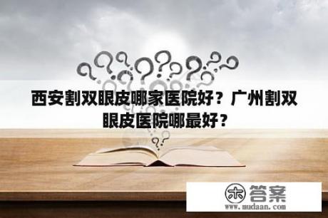 西安割双眼皮哪家医院好？广州割双眼皮医院哪最好？