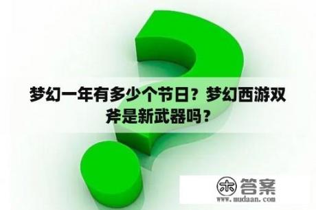 梦幻一年有多少个节日？梦幻西游双斧是新武器吗？