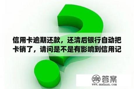 信用卡逾期还款，还清后银行自动把卡销了，请问是不是有影响到信用记录？欠信用卡逾期还了还会影响信用吗