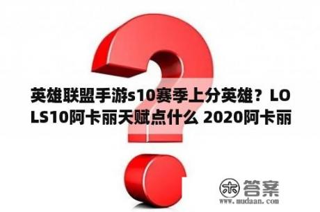 英雄联盟手游s10赛季上分英雄？LOLS10阿卡丽天赋点什么 2020阿卡丽上单天赋符文打法 3D