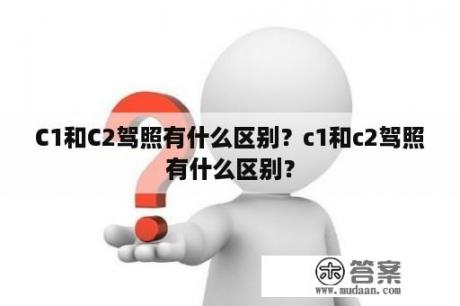 C1和C2驾照有什么区别？c1和c2驾照有什么区别？