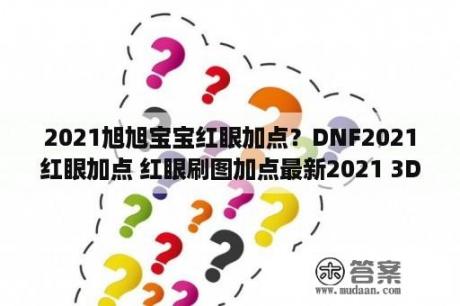 2021旭旭宝宝红眼加点？DNF2021红眼加点 红眼刷图加点最新2021 3DM网游