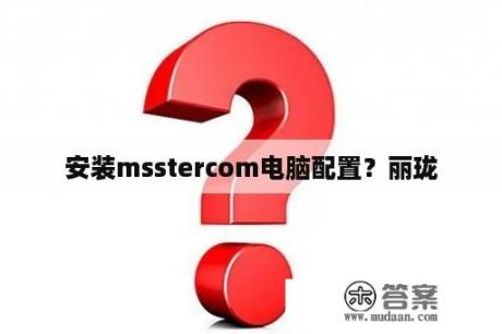 安装msstercom电脑配置？丽珑