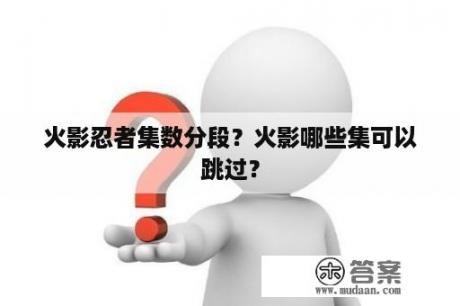 火影忍者集数分段？火影哪些集可以跳过？