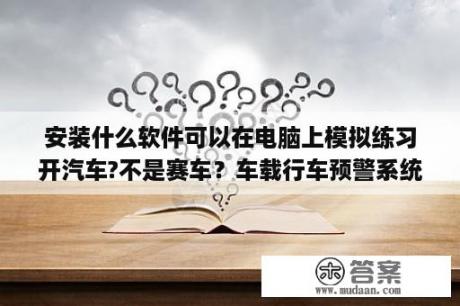 安装什么软件可以在电脑上模拟练习开汽车?不是赛车？车载行车预警系统app有哪些