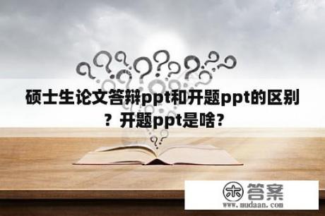 硕士生论文答辩ppt和开题ppt的区别？开题ppt是啥？