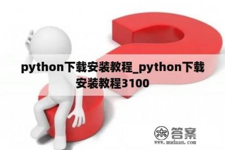 python下载安装教程_python下载安装教程3100