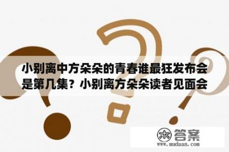 小别离中方朵朵的青春谁最狂发布会是第几集？小别离方朵朵读者见面会是第几集？