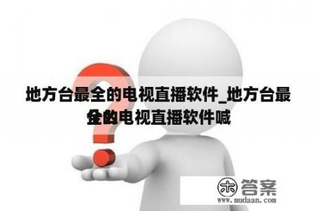 地方台最全的电视直播软件_地方台最全的电视直播软件喊
什么