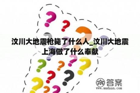 汶川大地震枪毙了什么人_汶川大地震上海做了什么奉献
