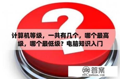 计算机等级，一共有几个，哪个最高级，哪个最低级？电脑知识入门