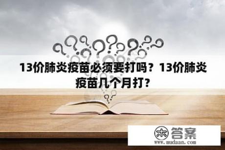 13价肺炎疫苗必须要打吗？13价肺炎疫苗几个月打？