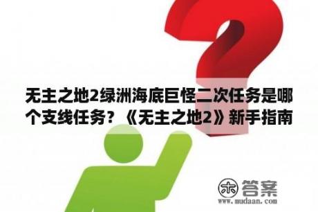 无主之地2绿洲海底巨怪二次任务是哪个支线任务？《无主之地2》新手指南攻略？