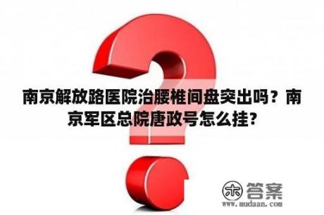 南京解放路医院治腰椎间盘突出吗？南京军区总院唐政号怎么挂？