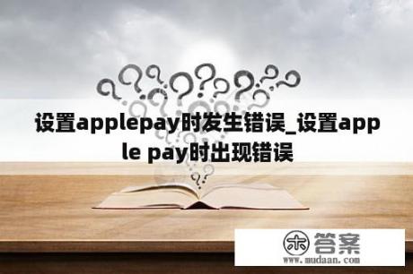 设置applepay时发生错误_设置apple pay时出现错误