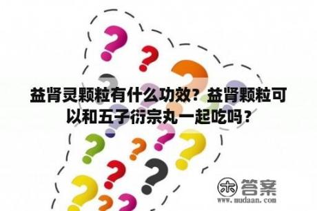 益肾灵颗粒有什么功效？益肾颗粒可以和五子衍宗丸一起吃吗？