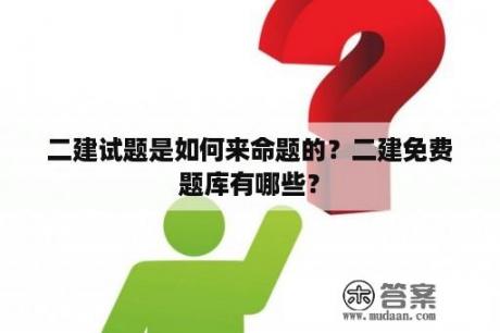 二建试题是如何来命题的？二建免费题库有哪些？