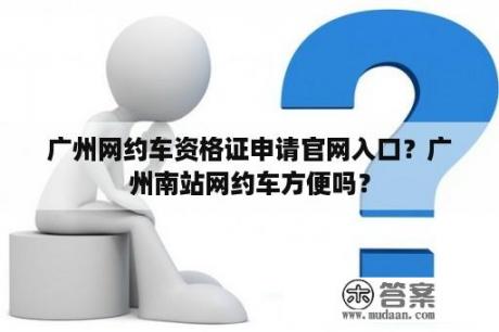 广州网约车资格证申请官网入口？广州南站网约车方便吗？