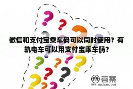 微信和支付宝乘车码可以同时使用？有轨电车可以用支付宝乘车码？