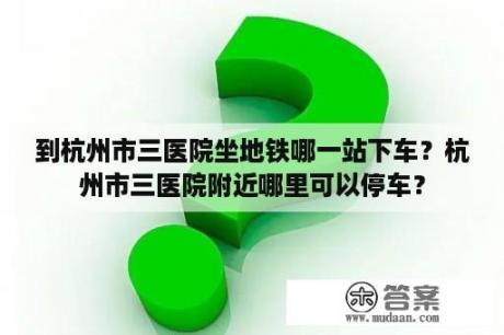 到杭州市三医院坐地铁哪一站下车？杭州市三医院附近哪里可以停车？