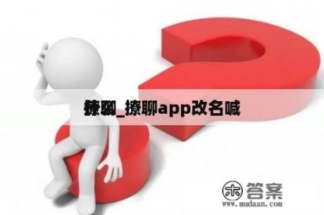 撩聊_撩聊app改名喊
什么