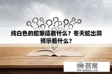 纯白色的蛇象征着什么？冬天蛇出洞预示着什么？