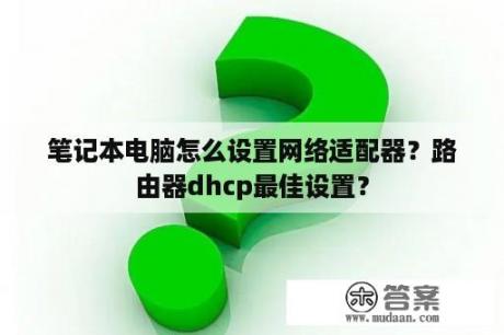 笔记本电脑怎么设置网络适配器？路由器dhcp最佳设置？