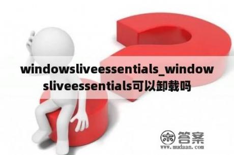 windowsliveessentials_windowsliveessentials可以卸载吗