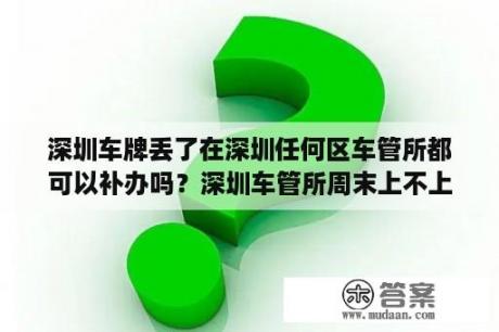 深圳车牌丢了在深圳任何区车管所都可以补办吗？深圳车管所周末上不上班？