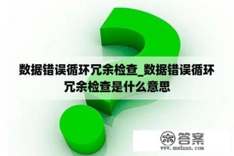 数据错误循环冗余检查_数据错误循环冗余检查是什么意思