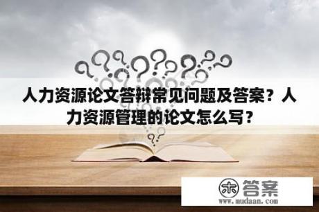 人力资源论文答辩常见问题及答案？人力资源管理的论文怎么写？