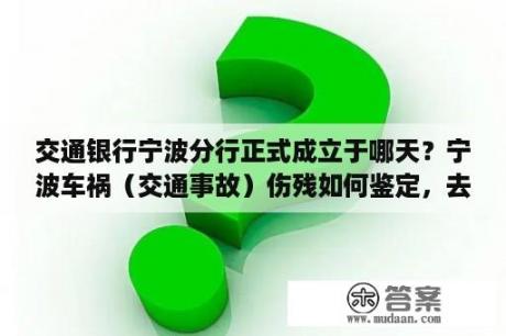 交通银行宁波分行正式成立于哪天？宁波车祸（交通事故）伤残如何鉴定，去哪鉴定？