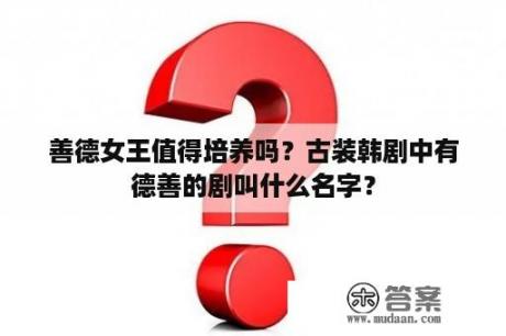 善德女王值得培养吗？古装韩剧中有德善的剧叫什么名字？